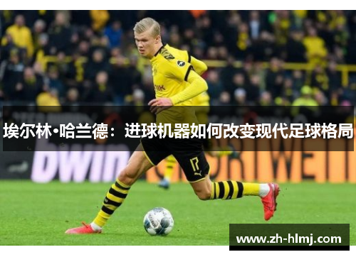 埃尔林·哈兰德：进球机器如何改变现代足球格局