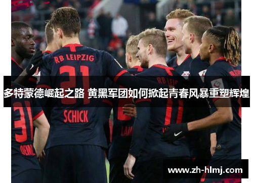 多特蒙德崛起之路 黄黑军团如何掀起青春风暴重塑辉煌