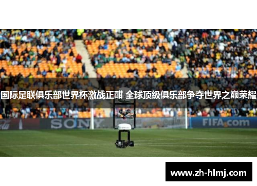 国际足联俱乐部世界杯激战正酣 全球顶级俱乐部争夺世界之巅荣耀