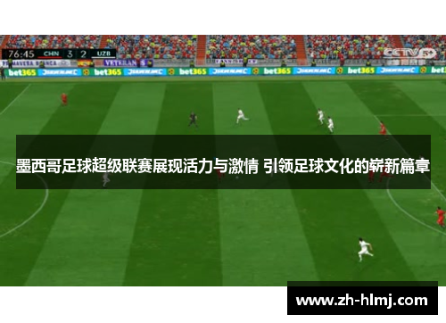 墨西哥足球超级联赛展现活力与激情 引领足球文化的崭新篇章