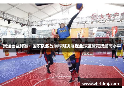 奥运会篮球赛：国家队激战巅峰对决展现全球篮球竞技最高水平
