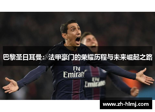 巴黎圣日耳曼：法甲豪门的荣耀历程与未来崛起之路