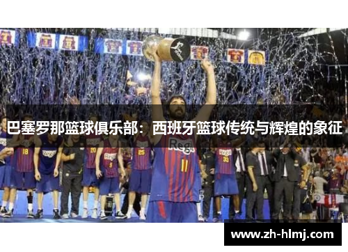 巴塞罗那篮球俱乐部：西班牙篮球传统与辉煌的象征