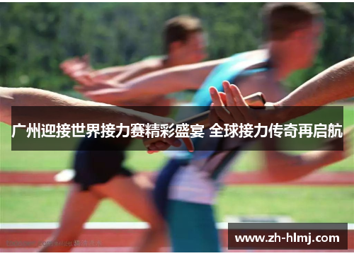 广州迎接世界接力赛精彩盛宴 全球接力传奇再启航