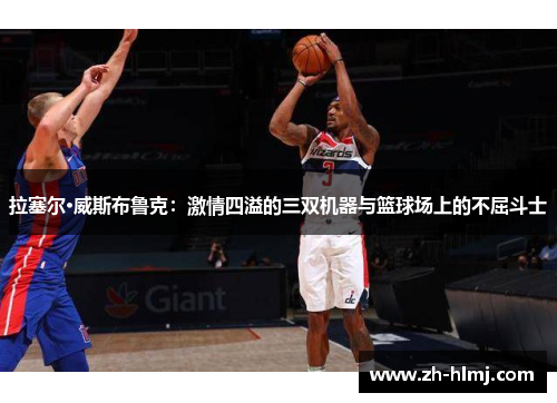拉塞尔·威斯布鲁克：激情四溢的三双机器与篮球场上的不屈斗士