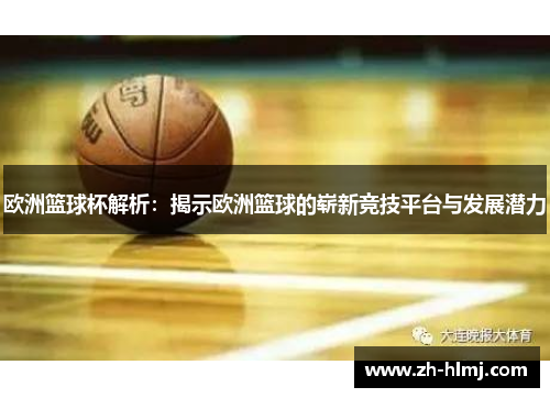 欧洲篮球杯解析：揭示欧洲篮球的崭新竞技平台与发展潜力