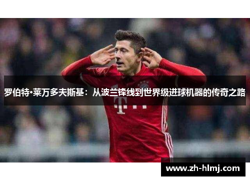 罗伯特·莱万多夫斯基：从波兰锋线到世界级进球机器的传奇之路