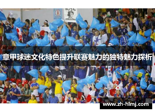 意甲球迷文化特色提升联赛魅力的独特魅力探析