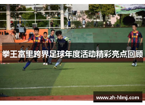 拳王富里跨界足球年度活动精彩亮点回顾