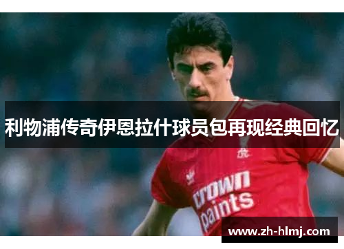 利物浦传奇伊恩拉什球员包再现经典回忆