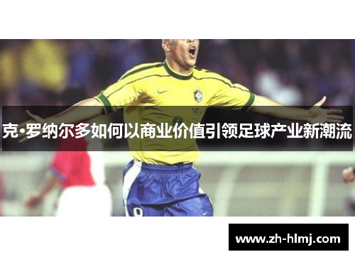 克·罗纳尔多如何以商业价值引领足球产业新潮流