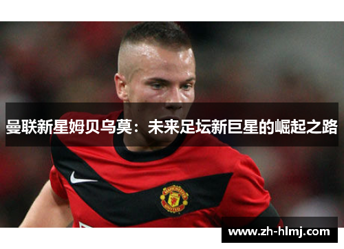 曼联新星姆贝乌莫：未来足坛新巨星的崛起之路